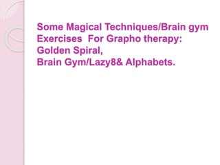 Some Magical Techniques/Brain gym
Exercises For Grapho therapy:
Golden Spiral,
Brain Gym/Lazy8& Alphabets.
 
