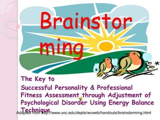 Brainstor
ming
The Key to
Successful Personality & Professional
Fitness Assessment through Adjustment of
Psychological Disorder Using Energy Balance
Technique
Adapted from http://www.unc.edu/depts/wcweb/handouts/brainstorming.html
 