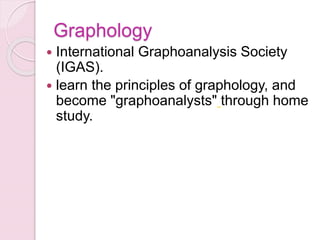 Graphology
 International Graphoanalysis Society
(IGAS).
 learn the principles of graphology, and
become "graphoanalysts" through home
study.
 