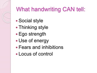 What handwriting CAN tell:
 Social style
 Thinking style
 Ego strength
 Use of energy
 Fears and inhibitions
 Locus of control
 