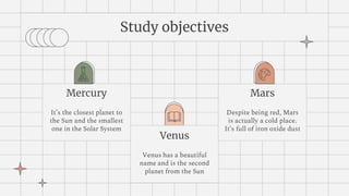 Mercury
It’s the closest planet to
the Sun and the smallest
one in the Solar System
Venus
Venus has a beautiful
name and is the second
planet from the Sun
Mars
Despite being red, Mars
is actually a cold place.
It’s full of iron oxide dust
Study objectives
 