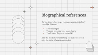 Biographical references
Do you know what helps you make your point clear?
Lists like this one:
● They’re simple
● You can organize your ideas clearly
● You’ll never forget to buy milk!
And the most important thing: the audience won’t
miss the point of your presentation
 