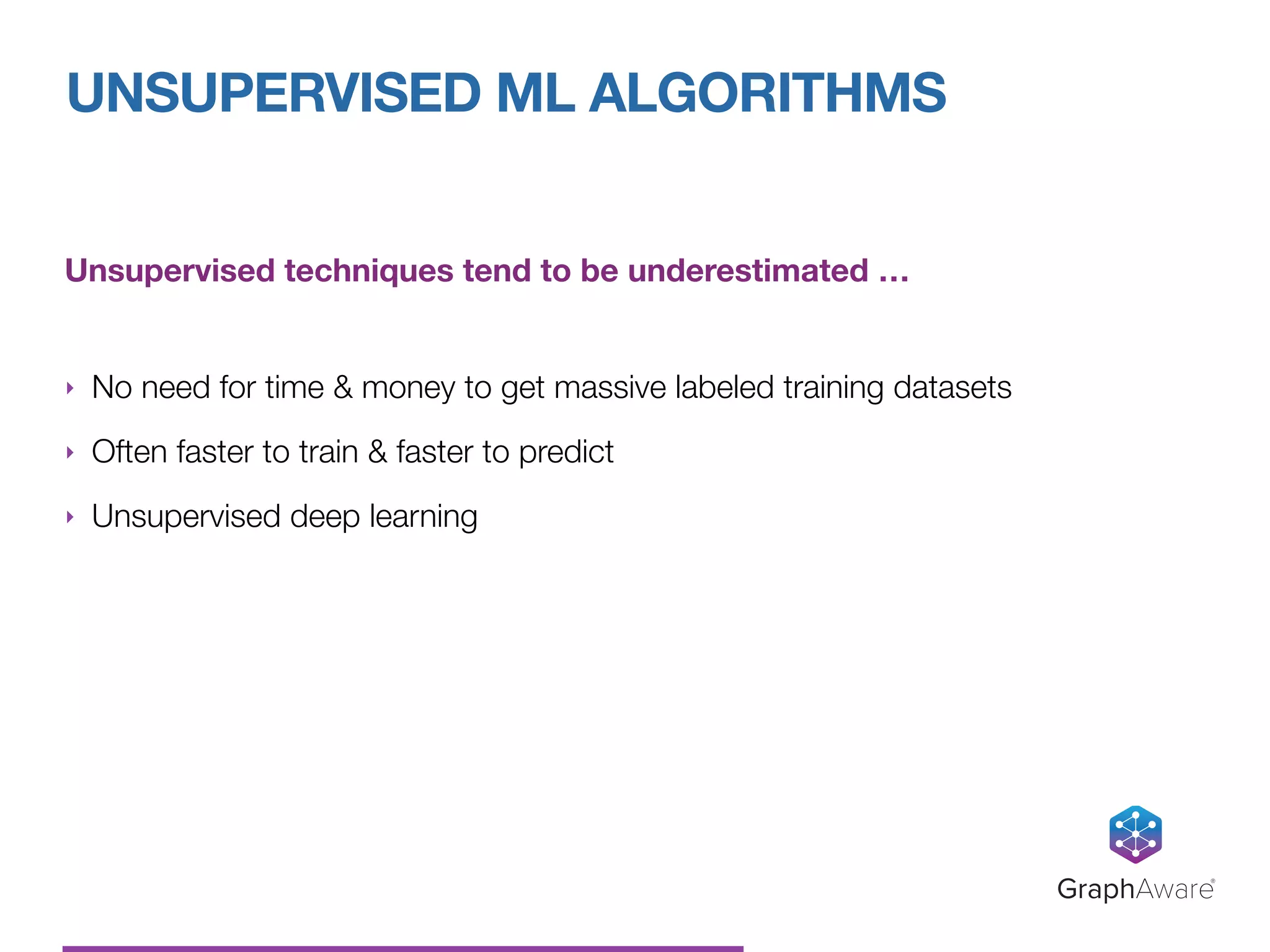 Unsupervised techniques tend to be underestimated …
‣ No need for time & money to get massive labeled training datasets
‣ Often faster to train & faster to predict
‣ Unsupervised deep learning
UNSUPERVISED ML ALGORITHMS
GraphAware®
 