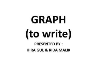 GRAPH
(to write)
PRESENTED BY :
HIRA GUL & RIDA MALIK
 
