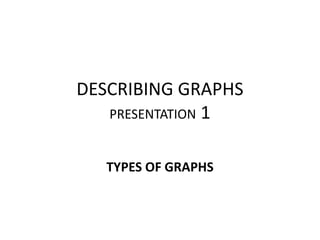 DESCRIBING GRAPHS
PRESENTATION 1
TYPES OF GRAPHS
 