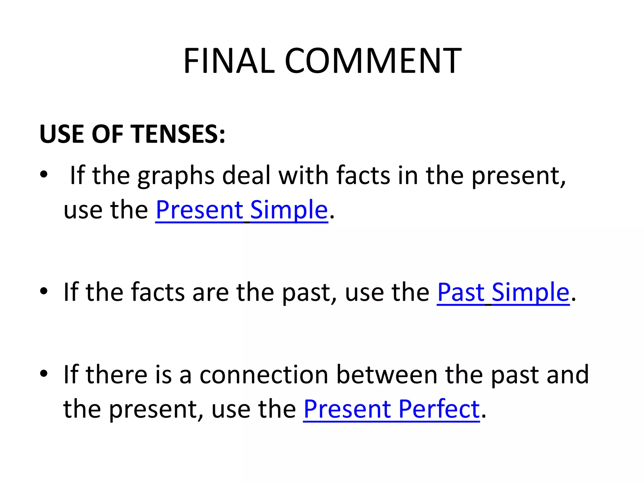FINAL COMMENT
USE OF TENSES:
• If the graphs deal with facts in the present,
use the Present Simple.
• If the facts are the past, use the Past Simple.
• If there is a connection between the past and
the present, use the Present Perfect.
 