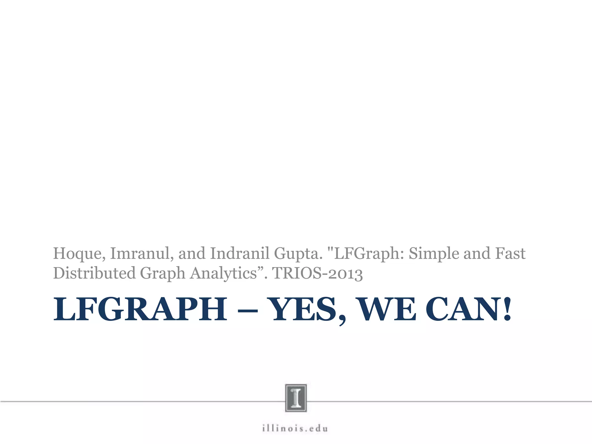 LFGRAPH – YES, WE CAN! Hoque, Imranul, and Indranil Gupta. "LFGraph: Simple and Fast Distributed Graph Analytics”. TRIOS-2013 