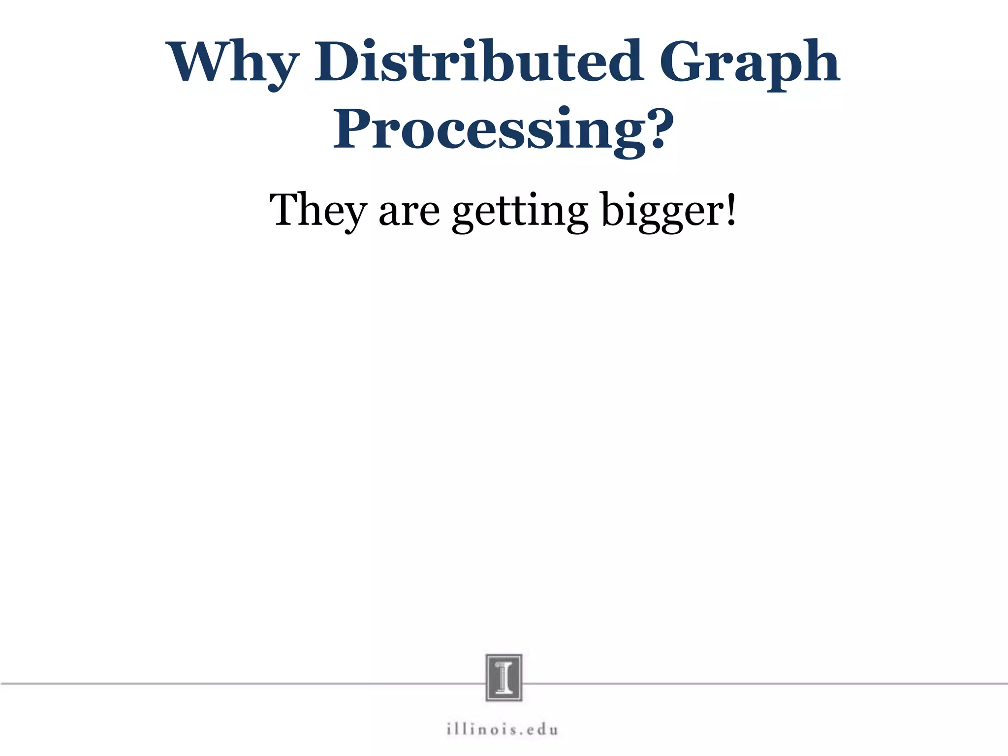 Why Distributed Graph Processing? They are getting bigger! 