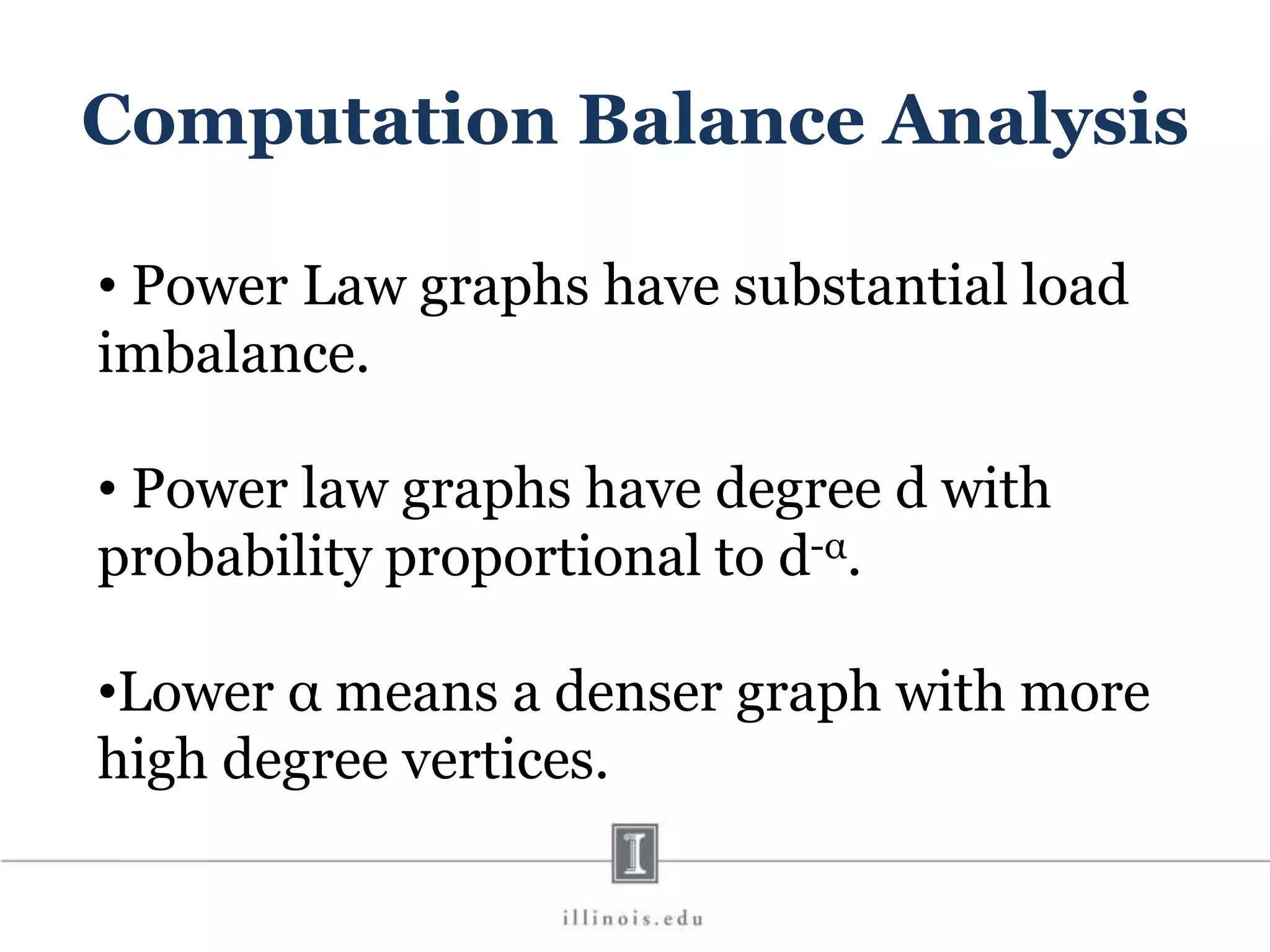 Computation Balance Analysis • Power Law graphs have substantial load imbalance. • Power law graphs have degree d with probability proportional to d-α. •Lower α means a denser graph with more high degree vertices. 