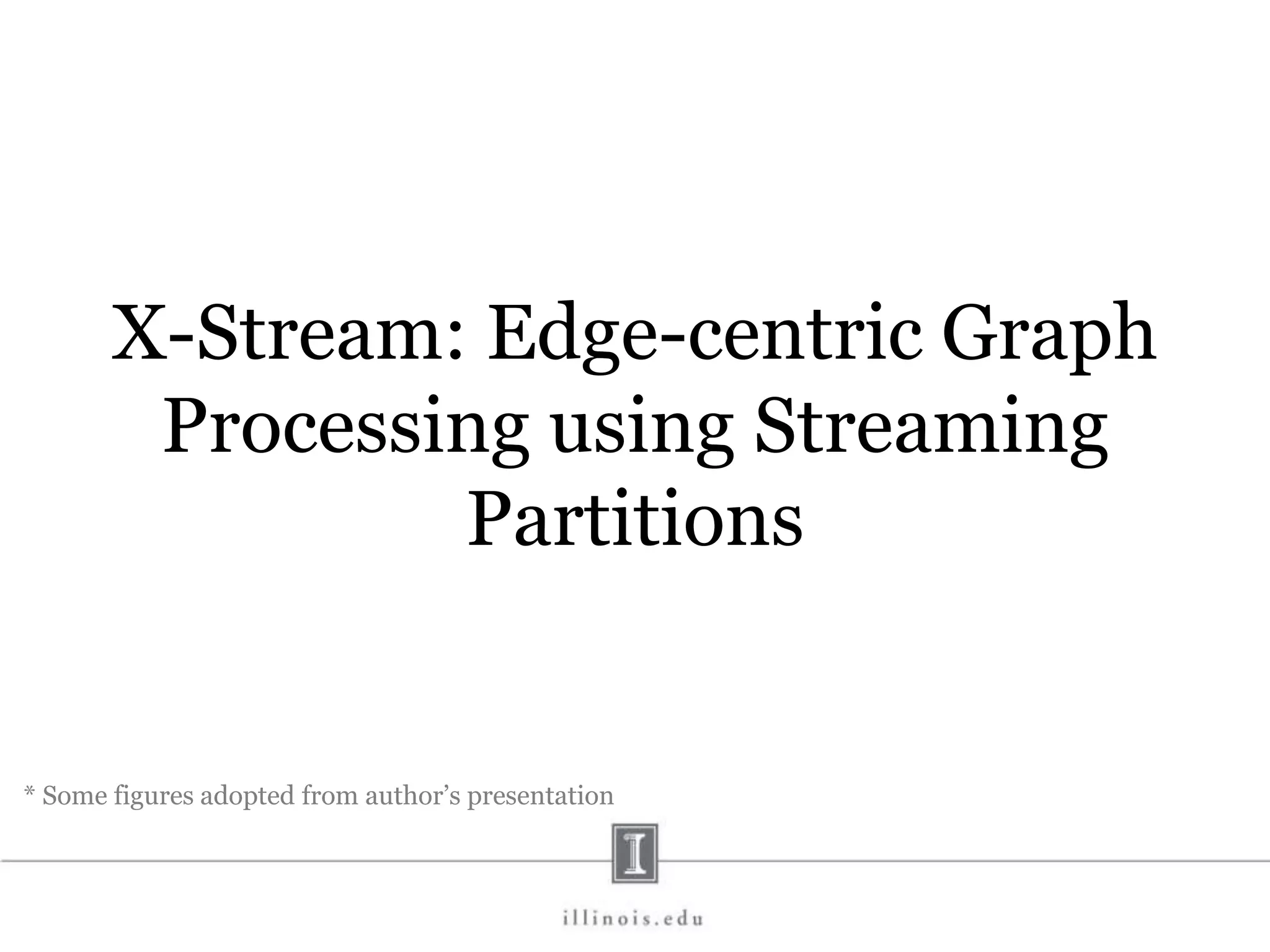 X-Stream: Edge-centric Graph Processing using Streaming Partitions * Some figures adopted from author’s presentation 