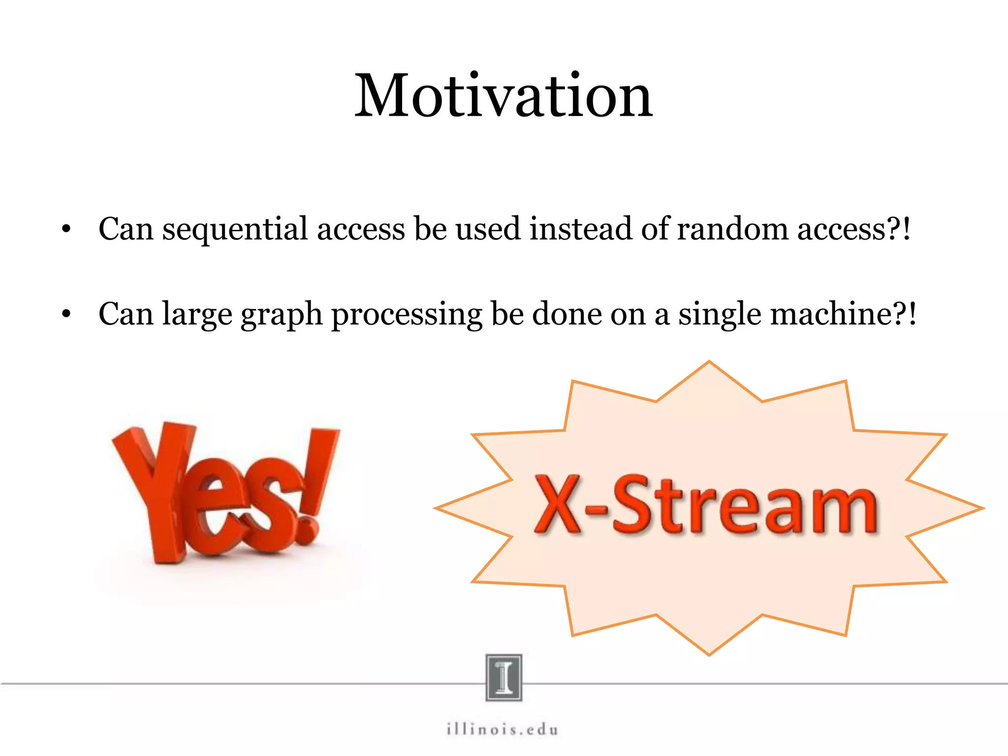 Motivation • Can sequential access be used instead of random access?! • Can large graph processing be done on a single machine?! 