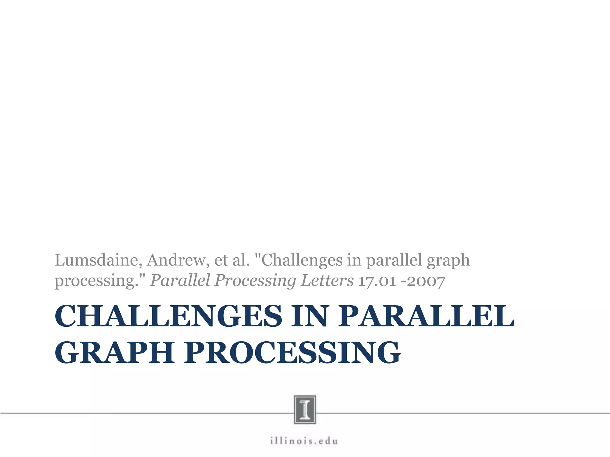 CHALLENGES IN PARALLEL GRAPH PROCESSING Lumsdaine, Andrew, et al. "Challenges in parallel graph processing." Parallel Processing Letters 17.01 -2007 