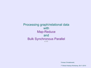 Processing graph/relational data
             with
         Map-Reduce
             and
   Bulk Synchronous Parallel
              v. 1.1




                          Tomasz Chodakowski,

                          1st Bristol Hadoop Workshop, 08-11-2010
 