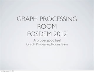 GRAPH PROCESSING
                                 ROOM
                              FOSDEM 2012
                                  A proper good bye!
                              Graph Processing Room Team




Tuesday, January 31, 2012
 