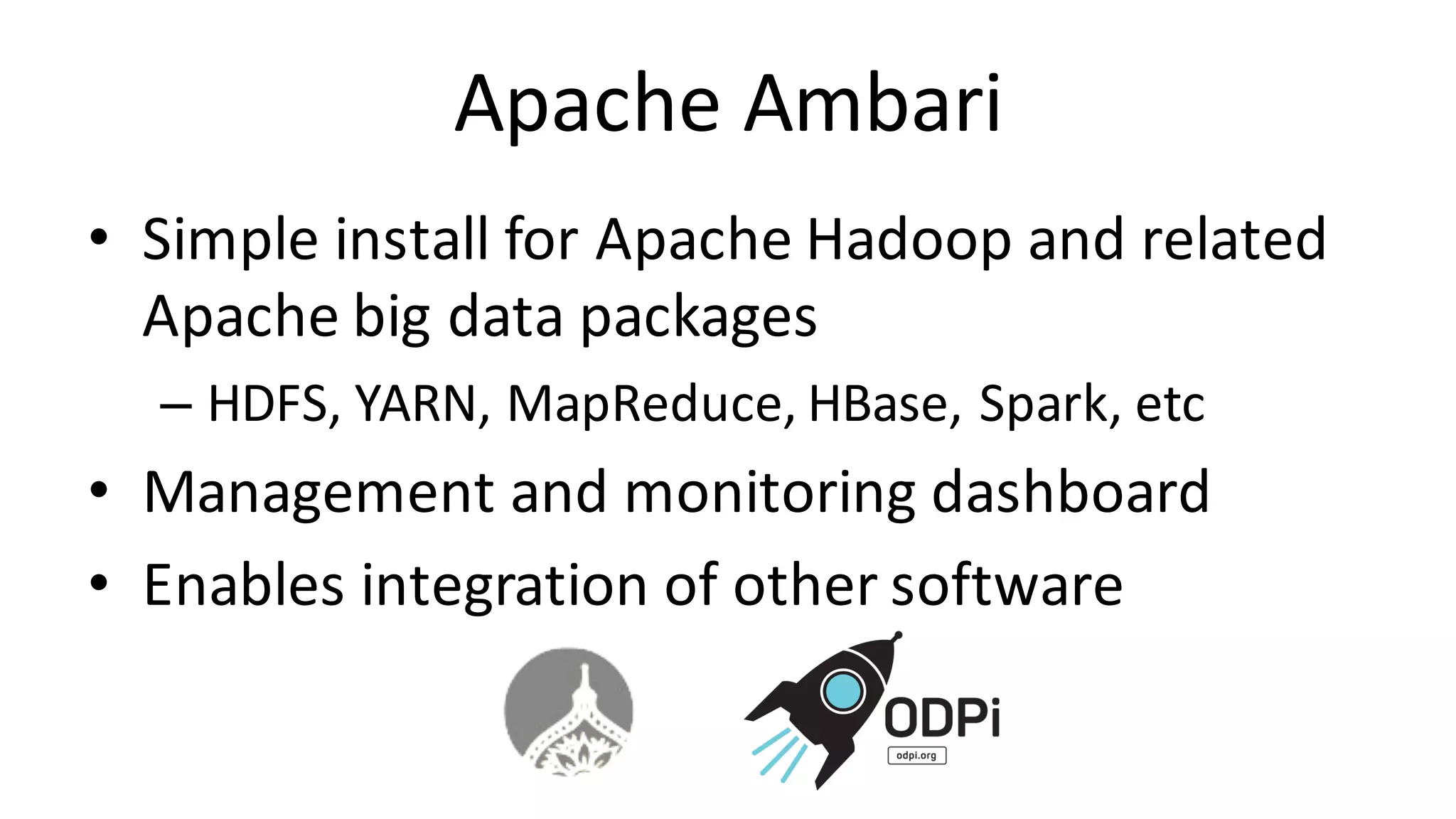 Apache	Ambari • Simple	install	for	Apache	Hadoop	and	related Apache	big	data	packages – HDFS,	YARN,	MapReduce,	HBase,	Spark,	etc • Management	and	monitoring	dashboard • Enables	integration	of	other	software 