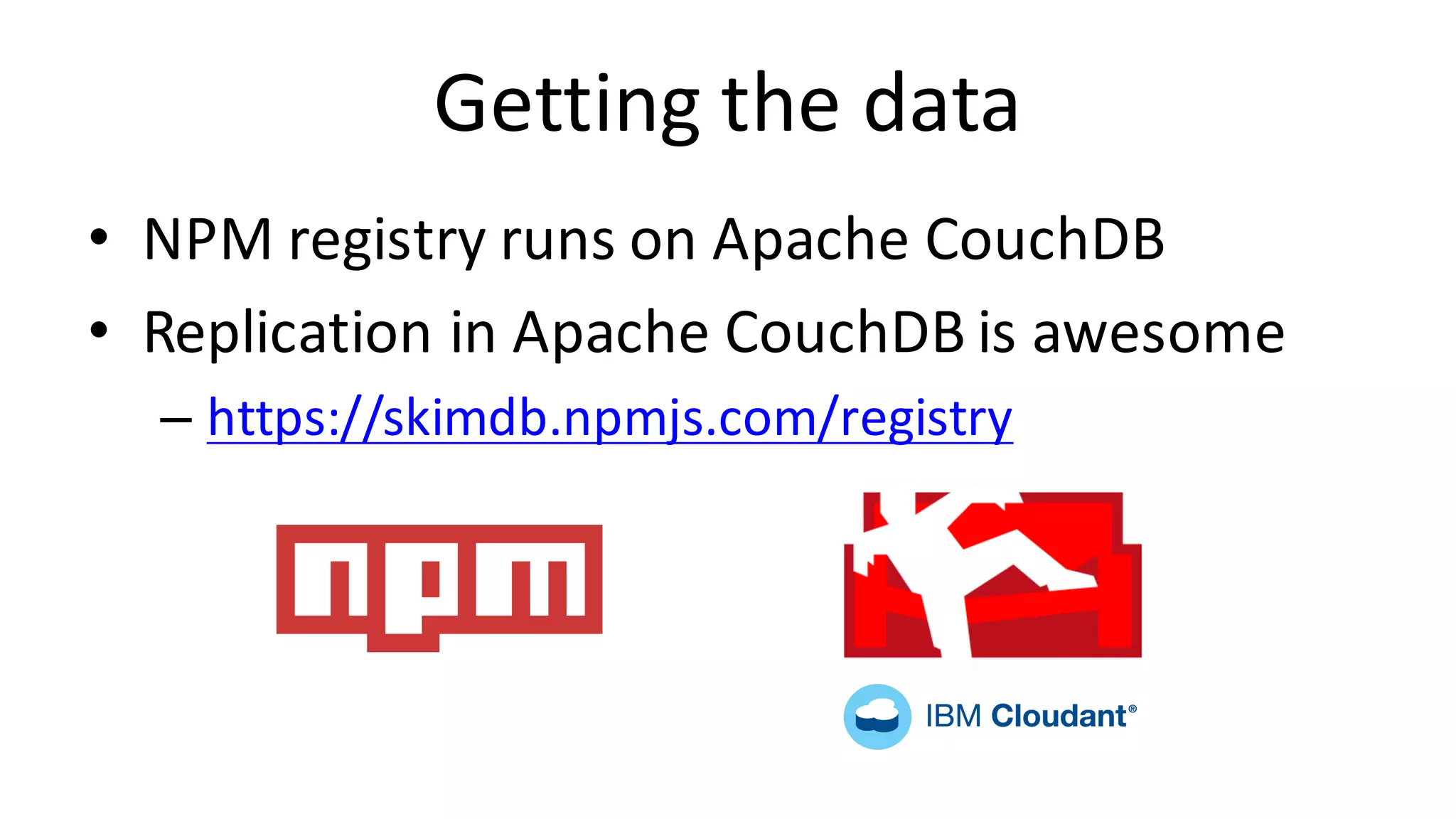 Getting	the	data • NPM	registry	runs	on	Apache	CouchDB • Replication	in	Apache	CouchDB is	awesome – https://skimdb.npmjs.com/registry 