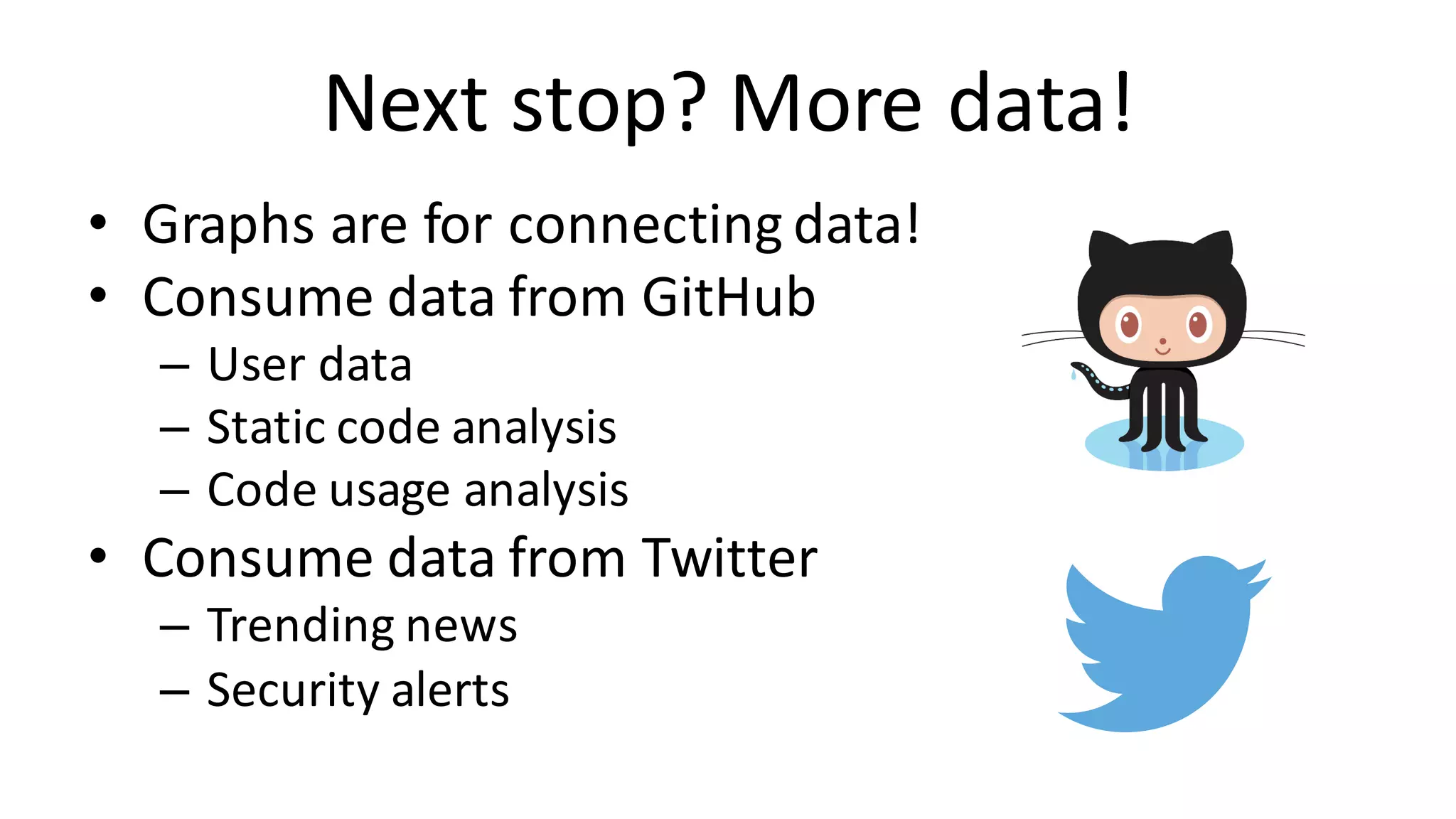 Next	stop?	More	data! • Graphs	are	for	connecting	data! • Consume	data	from	GitHub – User	data – Static	code	analysis – Code	usage	analysis • Consume	data	from	Twitter – Trending	news – Security	alerts 