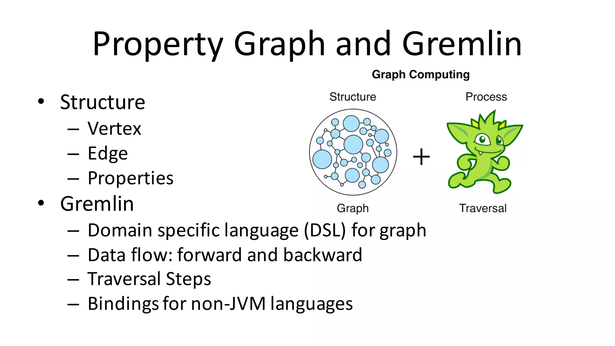 Property	Graph	and	Gremlin • Structure – Vertex – Edge – Properties • Gremlin – Domain	specific	language	(DSL)	for	graph – Data	flow:	forward	and	backward – Traversal	Steps – Bindings	for	non-JVM	languages 