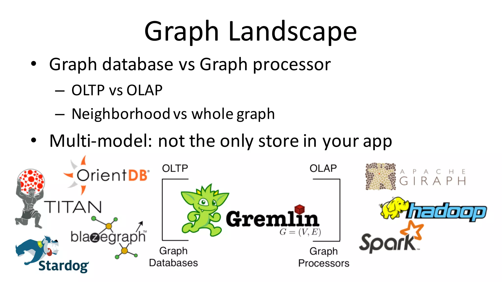 Graph	Landscape • Graph	database	vs	Graph	processor – OLTP	vs	OLAP – Neighborhood	vs	whole	graph • Multi-model:	not	the	only	store	in	your	app 