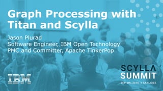 Graph Processing with
Titan and Scylla
Jason Plurad
Software Engineer, IBM Open Technology
PMC and Committer, Apache TinkerPop
 