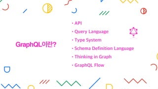 •API
•Query Language
•Type System
•Schema Definition Language
•Thinking in Graph
•GraphQL Flow
GraphQL이란?
 