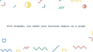 With GraphQL, you model your business domain as a graph
 