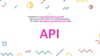 “GraphQL is a query language for your API,
and a server-side runtime for executing queries
by using a type system you deﬁne for your data”
API
 