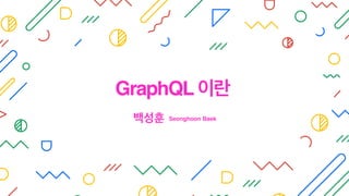 백성훈 Seonghoon Baek
GraphQL 이란
 