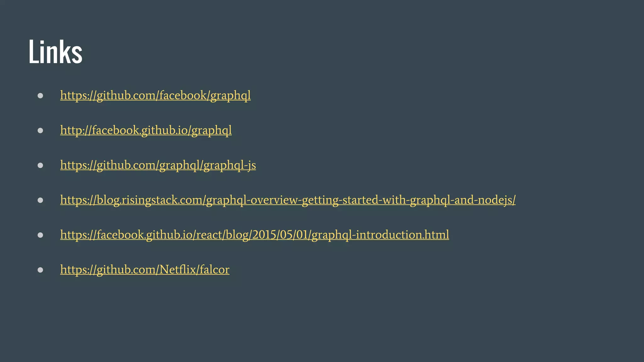 Links
● https://github.com/facebook/graphql
● http://facebook.github.io/graphql
● https://github.com/graphql/graphql-js
● https://blog.risingstack.com/graphql-overview-getting-started-with-graphql-and-nodejs/
● https://facebook.github.io/react/blog/2015/05/01/graphql-introduction.html
● https://github.com/Netflix/falcor
 