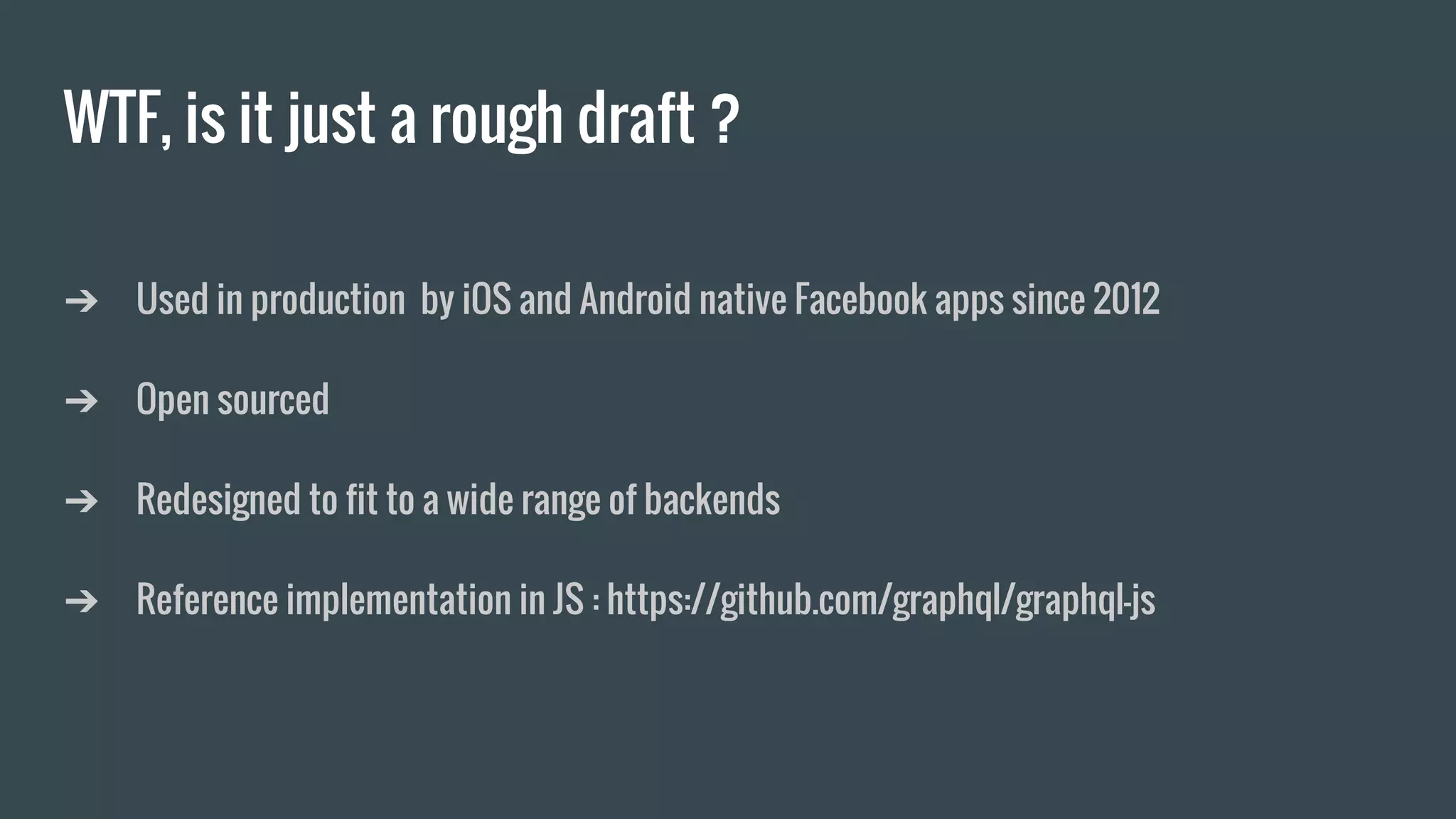 WTF, is it just a rough draft ?
➔ Used in production by iOS and Android native Facebook apps since 2012
➔ Open sourced
➔ Redesigned to fit to a wide range of backends
➔ Reference implementation in JS : https://github.com/graphql/graphql-js
 