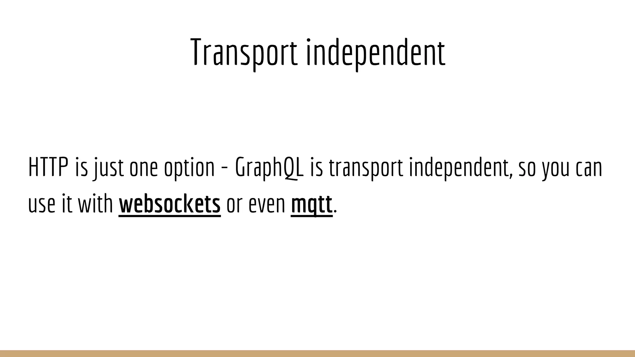 Transport independent
HTTP is just one option - GraphQL is transport independent, so you can
use it with websockets or even mqtt.
 