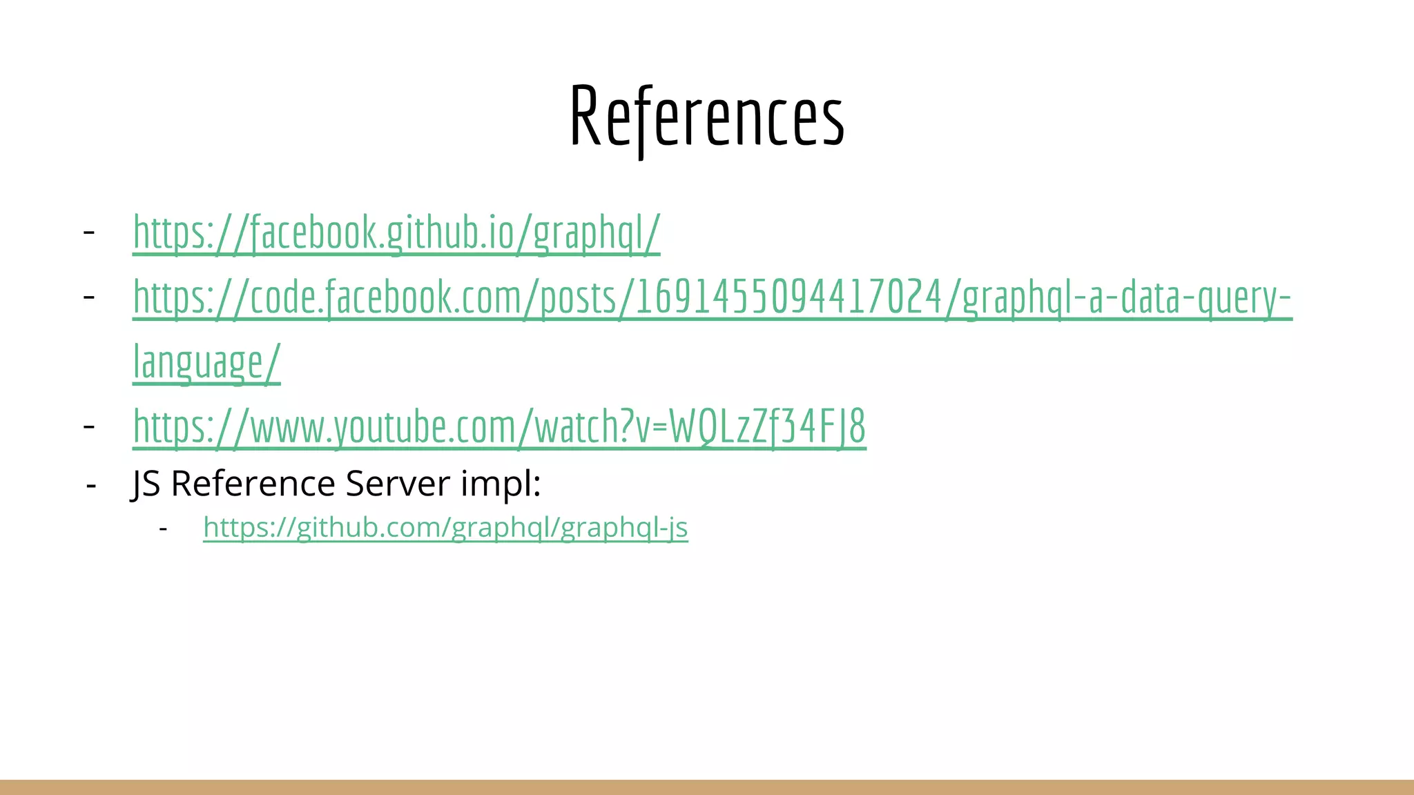 References
- https://facebook.github.io/graphql/
- https://code.facebook.com/posts/1691455094417024/graphql-a-data-query-
language/
- https://www.youtube.com/watch?v=WQLzZf34FJ8
- JS Reference Server impl:
- https://github.com/graphql/graphql-js
 