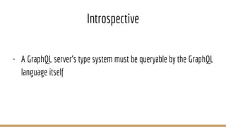 Introspective
- A GraphQL server’s type system must be queryable by the GraphQL
language itself
 