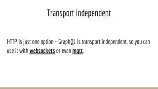 Transport independent
HTTP is just one option - GraphQL is transport independent, so you can
use it with websockets or even mqtt.
 