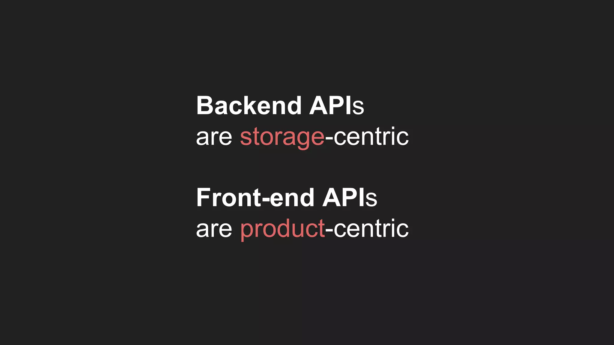 Backend APIs
are storage-centric
Front-end APIs
are product-centric
 