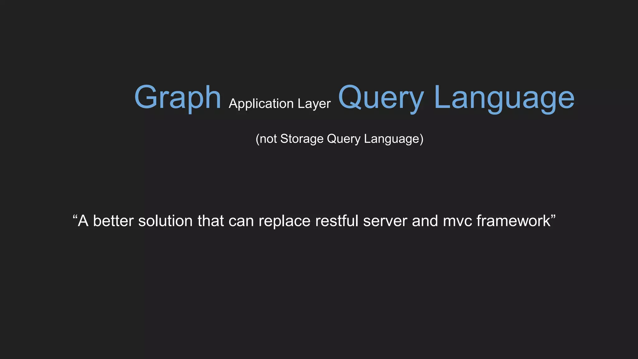 Graph Application Layer Query Language
(not Storage Query Language)
“A better solution that can replace restful server and mvc framework”
 