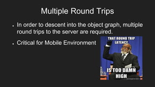 Multiple Round Trips
● In order to descent into the object graph, multiple
round trips to the server are required.
● Critical for Mobile Environment
 