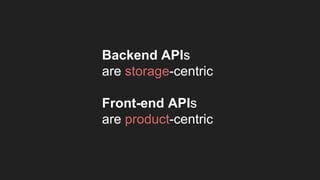 Backend APIs
are storage-centric
Front-end APIs
are product-centric
 