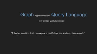Graph Application Layer Query Language
(not Storage Query Language)
“A better solution that can replace restful server and mvc framework”
 