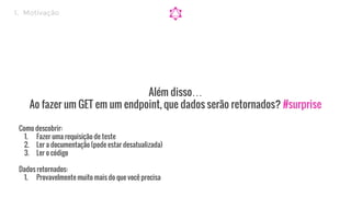 Além disso…
Ao fazer um GET em um endpoint, que dados serão retornados? #surprise
Como descobrir:
1. Fazer uma requisição de teste
2. Ler a documentação (pode estar desatualizada)
3. Ler o código
Dados retornados:
1. Provavelmente muito mais do que você precisa
1. Motivação
 