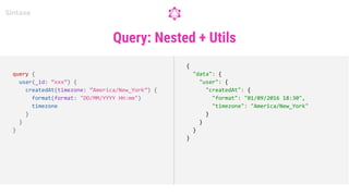 Query: Nested + Utils
Sintaxe
query {
user(_id: “xxx”) {
createdAt(timezone: “America/New_York”) {
format(format: "DD/MM/YYYY HH:mm")
timezone
}
}
}
{
"data": {
"user": {
"createdAt": {
"format": "01/09/2016 18:30",
"timezone": "America/New_York"
}
}
}
}
 