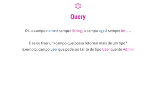 Query
Ok, o campo name é sempre String, o campo age é sempre Int, …
E se eu tiver um campo que possa retornar mais de um tipo?
Exemplo: campo user que pode ser tanto do tipo User quanto Admin
 