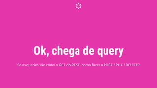 Ok, chega de query
Se as queries são como o GET do REST, como fazer o POST / PUT / DELETE?
 