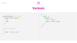 Variáveis
Sintaxe
mutation($name: String!) {
addUser(name: $name) {
_id
name
}
}
//QUERY VARIABLES
{
"name": "Bruno Lemos"
}
{
"data": {
"addUser": {
"_id": "xxx_3",
"name": "Bruno Lemos"
}
}
}
 