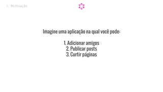 Imagine uma aplicação na qual você pode:
1. Adicionar amigos
2. Publicar posts
3. Curtir páginas
1. Motivação
 