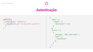 Autenticação
mutation {
viewer(token: “ABCDEF”) {
deleteUser(_id: “id_de_outro_usuario”)
}
}
{
"data": {
"viewer": {
"deleteUser": null
}
},
"errors": [
{
"message": "Não autorizado.",
"path": [
"deleteUser"
],
}
]
}
Autenticação
 