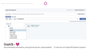 GraphiQL =
Documentação automática, execução de queries, autocomplete, … É como ter um Graph API Explorer próprio!
https://developers.facebook.com/tools/explorer
 