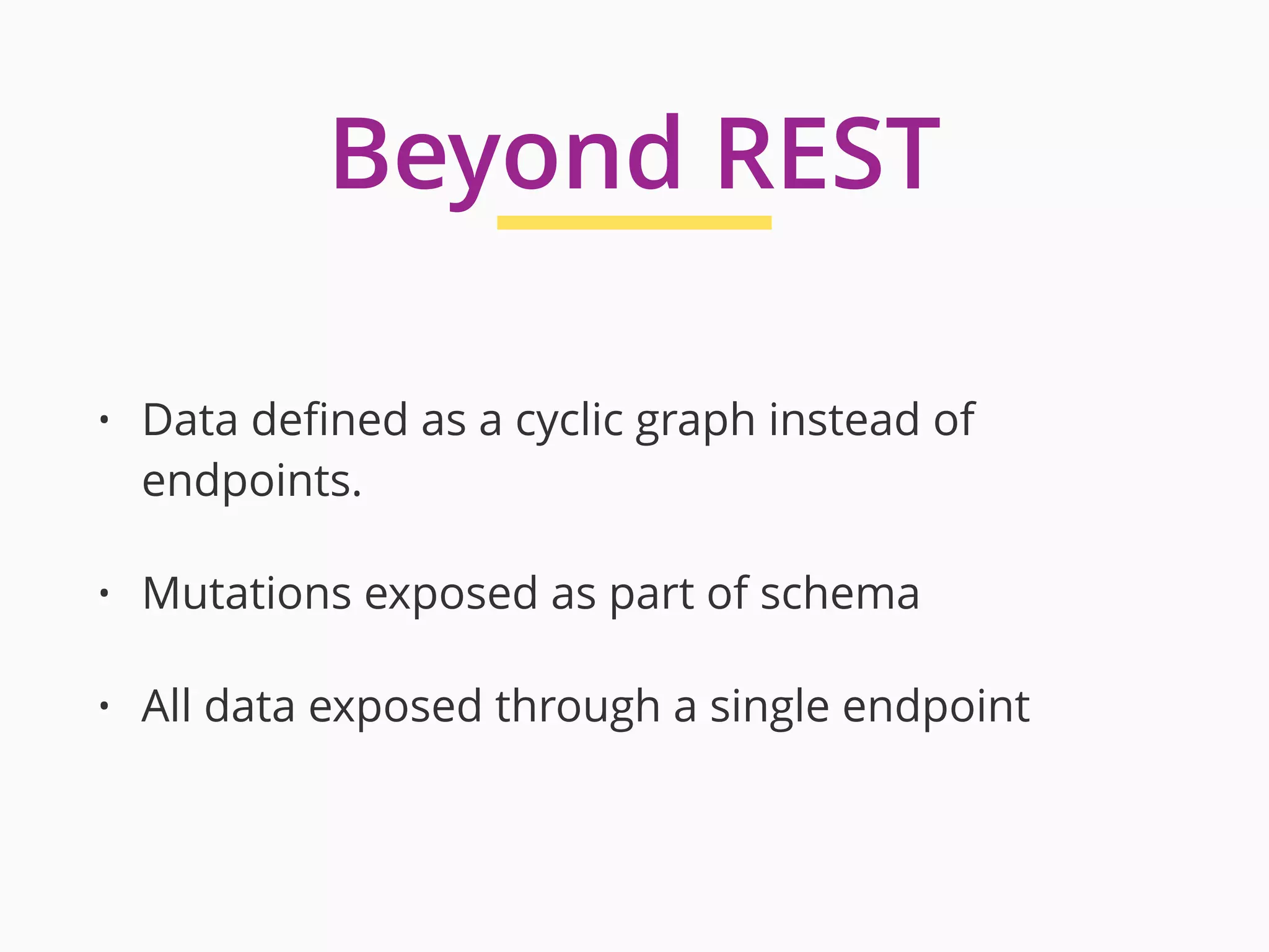• Data defined as a cyclic graph instead of
endpoints.
• Mutations exposed as part of schema
• All data exposed through a single endpoint
Beyond REST