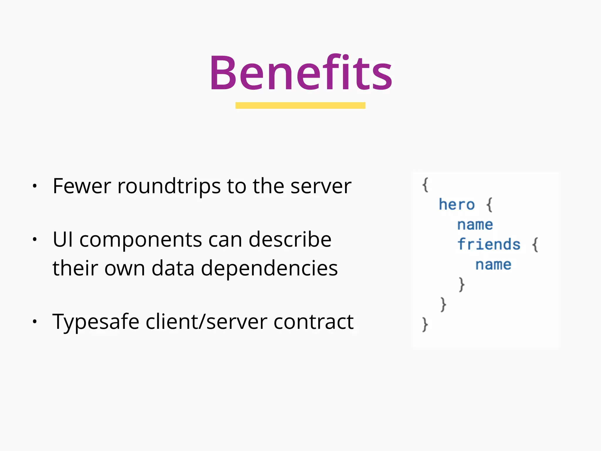 Benefits
• Fewer roundtrips to the server
• UI components can describe
their own data dependencies
• Typesafe client/server contract