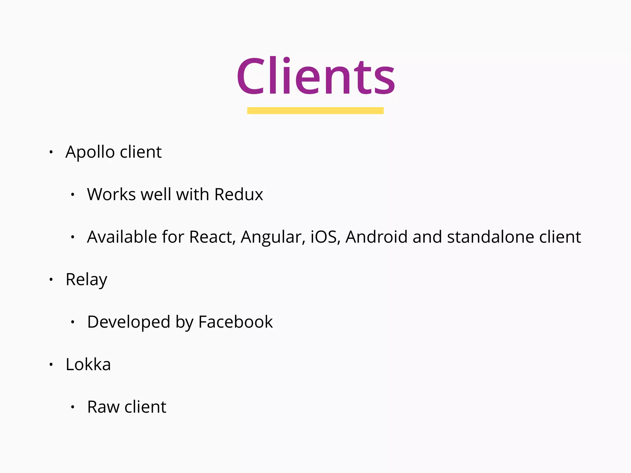 • Apollo client
• Works well with Redux
• Available for React, Angular, iOS, Android and standalone client
• Relay
• Developed by Facebook
• Lokka
• Raw client
Clients